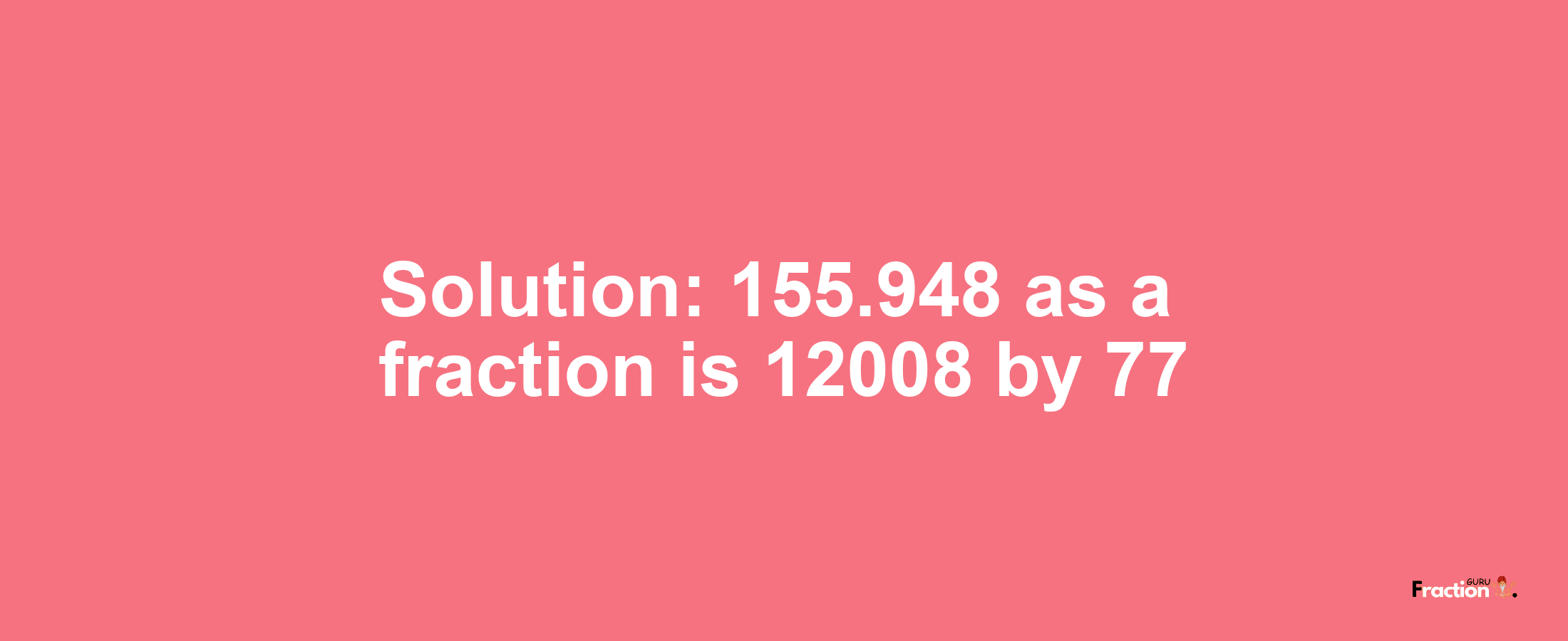 Solution:155.948 as a fraction is 12008/77